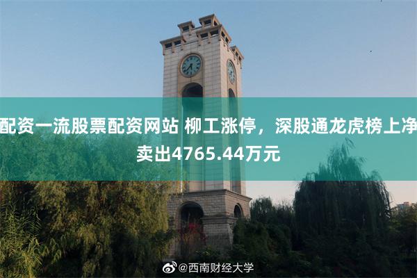 配资一流股票配资网站 柳工涨停，深股通龙虎榜上净卖出4765.44万元