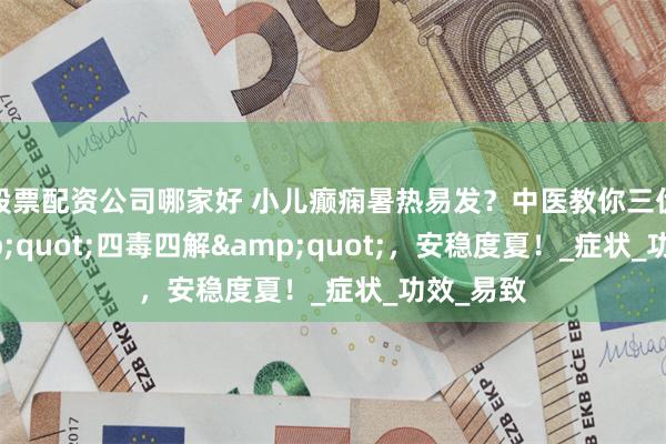 股票配资公司哪家好 小儿癫痫暑热易发？中医教你三伏天&quot;四毒四解&quot;，安稳度夏！_症状_功效_易致