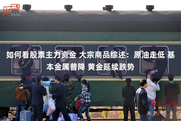如何看股票主力资金 大宗商品综述：原油走低 基本金属普降 黄金延续跌势