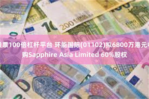 股票100倍杠杆平台 环能国际(01102)拟6800万港元收购Sapphire Asia Limited 60%股权