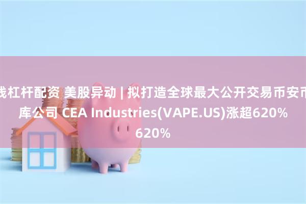 在线杠杆配资 美股异动 | 拟打造全球最大公开交易币安币金库公司 CEA Industries(VAPE.US)涨超620%