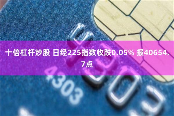 十倍杠杆炒股 日经225指数收跌0.05% 报40654.7点