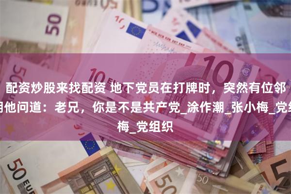 配资炒股来找配资 地下党员在打牌时，突然有位邻居朝他问道：老兄，你是不是共产党_涂作潮_张小梅_党组织