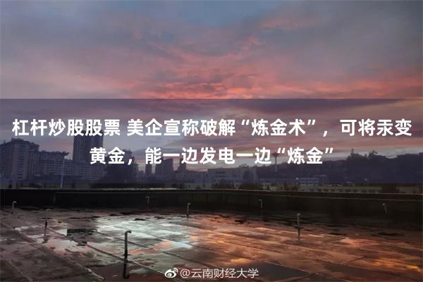 杠杆炒股股票 美企宣称破解“炼金术”，可将汞变黄金，能一边发电一边“炼金”