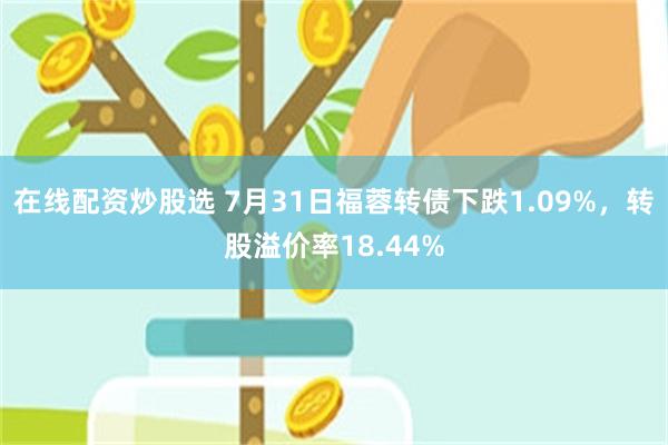 在线配资炒股选 7月31日福蓉转债下跌1.09%，转股溢价率18.44%