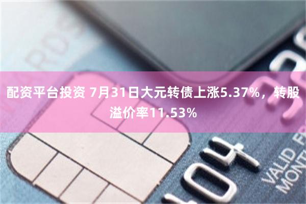 配资平台投资 7月31日大元转债上涨5.37%，转股溢价率11.53%