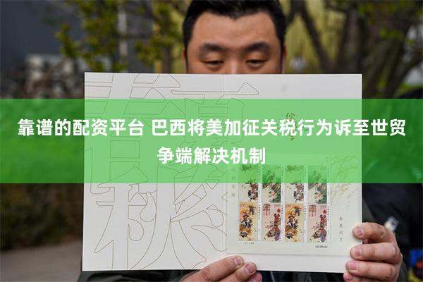 靠谱的配资平台 巴西将美加征关税行为诉至世贸争端解决机制