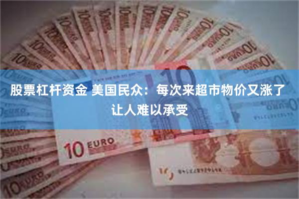 股票杠杆资金 美国民众：每次来超市物价又涨了 让人难以承受