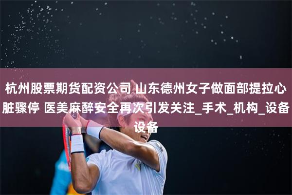 杭州股票期货配资公司 山东德州女子做面部提拉心脏骤停 医美麻醉安全再次引发关注_手术_机构_设备