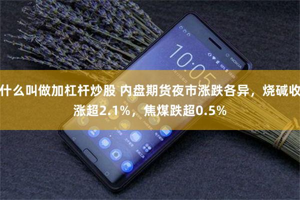 什么叫做加杠杆炒股 内盘期货夜市涨跌各异，烧碱收涨超2.1%，焦煤跌超0.5%