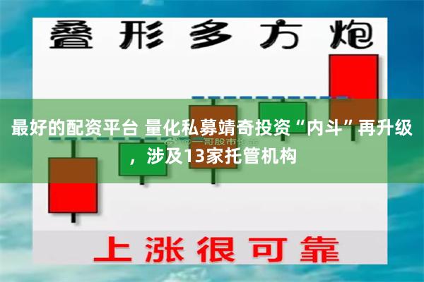 最好的配资平台 量化私募靖奇投资“内斗”再升级，涉及13家托管机构