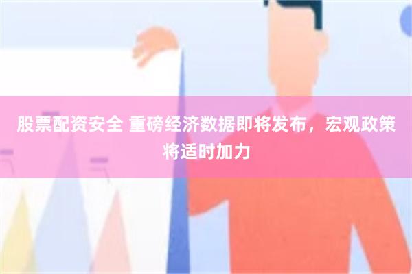 股票配资安全 重磅经济数据即将发布，宏观政策将适时加力