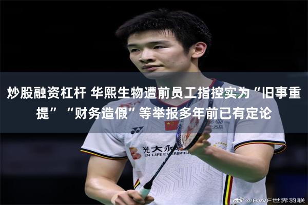 炒股融资杠杆 华熙生物遭前员工指控实为“旧事重提” “财务造假”等举报多年前已有定论