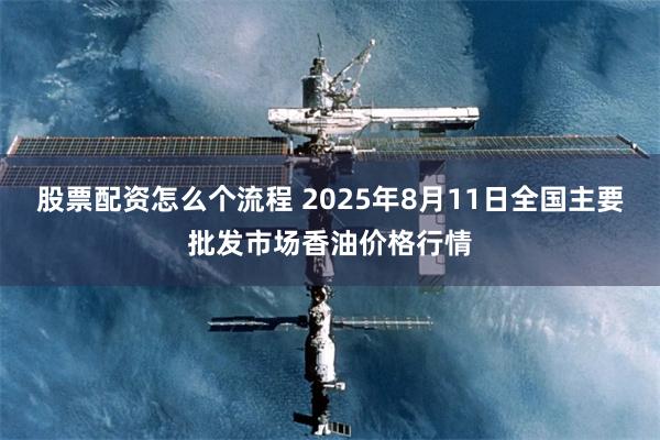 股票配资怎么个流程 2025年8月11日全国主要批发市场香油价格行情