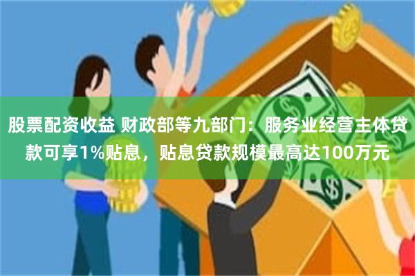 股票配资收益 财政部等九部门：服务业经营主体贷款可享1%贴息，贴息贷款规模最高达100万元