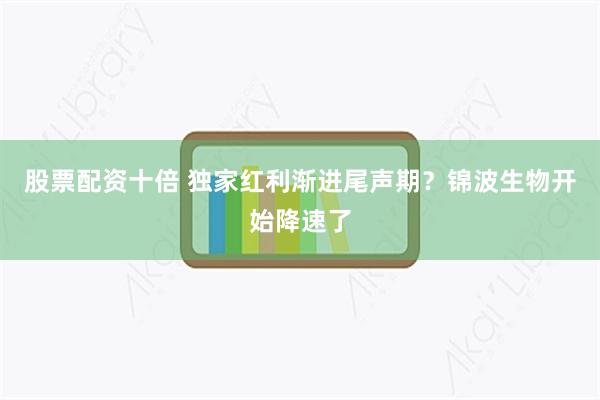股票配资十倍 独家红利渐进尾声期？锦波生物开始降速了