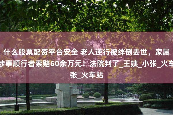 什么股票配资平台安全 老人逆行被绊倒去世，家属向涉事顺行者索赔60余万元！法院判了_王姨_小张_火车站