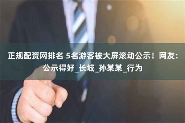 正规配资网排名 5名游客被大屏滚动公示！网友：公示得好_长城_孙某某_行为