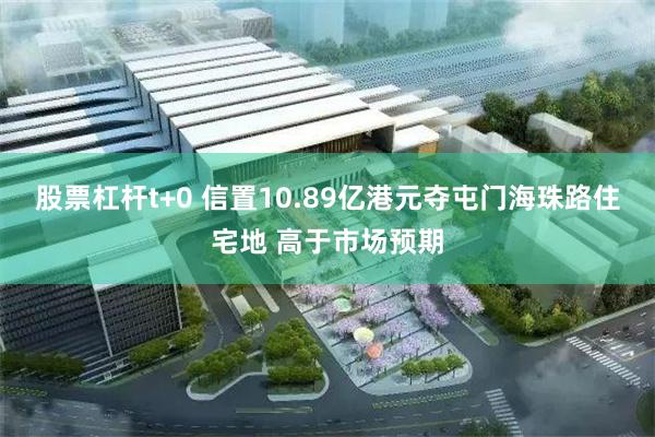 股票杠杆t+0 信置10.89亿港元夺屯门海珠路住宅地 高于市场预期