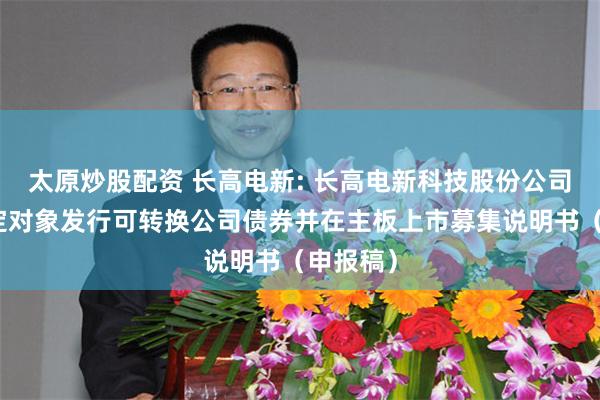 太原炒股配资 长高电新: 长高电新科技股份公司向不特定对象发行可转换公司债券并在主板上市募集说明书（申报稿）