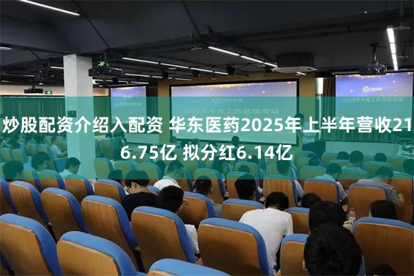 炒股配资介绍入配资 华东医药2025年上半年营收216.75亿 拟分红6.14亿