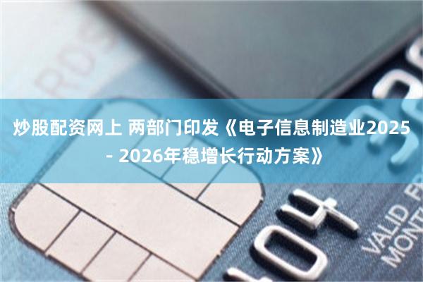 炒股配资网上 两部门印发《电子信息制造业2025－2026年稳增长行动方案》