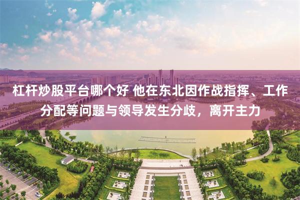 杠杆炒股平台哪个好 他在东北因作战指挥、工作分配等问题与领导发生分歧，离开主力