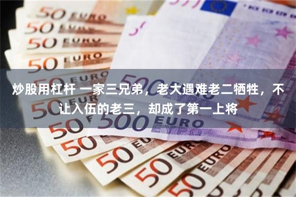 炒股用杠杆 一家三兄弟，老大遇难老二牺牲，不让入伍的老三，却成了第一上将
