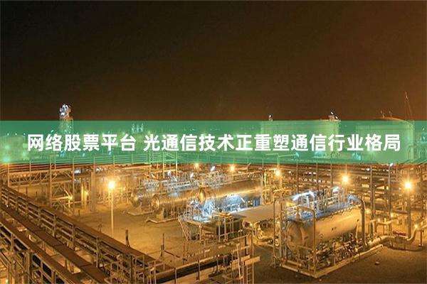 网络股票平台 光通信技术正重塑通信行业格局