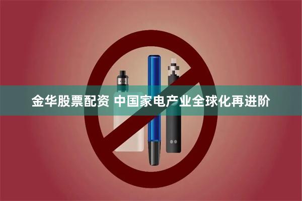 金华股票配资 中国家电产业全球化再进阶
