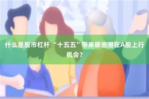 什么是股市杠杆 “十五五”带来哪些潜在A股上行机会？