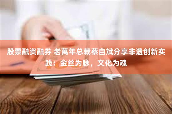 股票融资融券 老萬年总裁蔡自斌分享非遗创新实践：金丝为脉，文化为魂