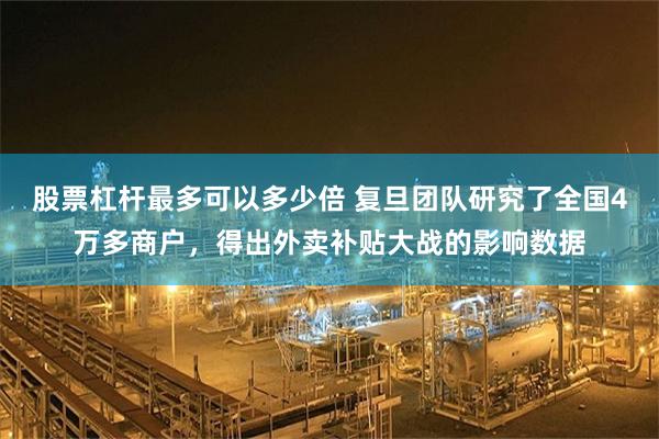 股票杠杆最多可以多少倍 复旦团队研究了全国4万多商户，得出外卖补贴大战的影响数据