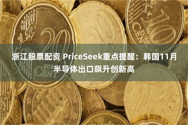 浙江股票配资 PriceSeek重点提醒：韩国11月半导体出口飙升创新高