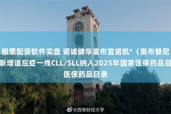 股票配资软件实盘 诺诚健华宣布宜诺凯®（奥布替尼）新增适应症一线CLL/SLL纳入2025年国家医保药品目录