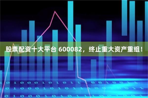 股票配资十大平台 600082，终止重大资产重组！