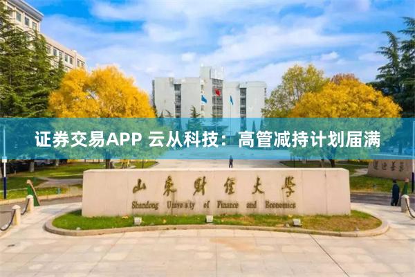 证券交易APP 云从科技：高管减持计划届满