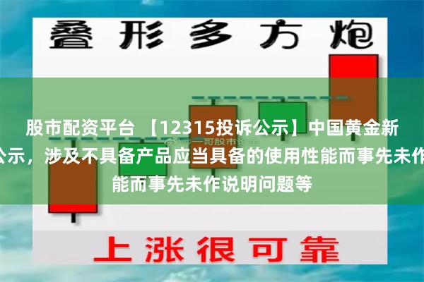 股市配资平台 【12315投诉公示】中国黄金新增2件投诉公示，涉及不具备产品应当具备的使用性能而事先未作说明问题等